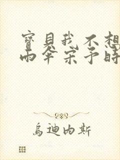 宝贝我不想带小雨伞宋予时