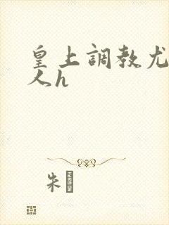 皇上调教尤物美人h