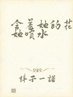 含着她的花蒂让她喷水封面