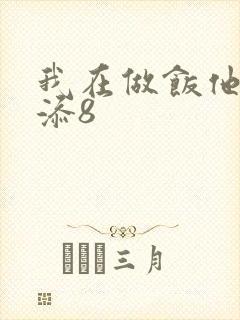 我在做饭他在下添8