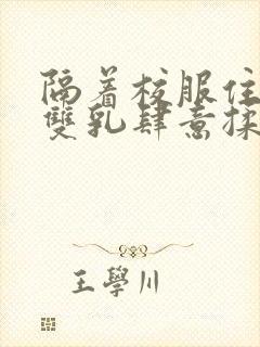 隔着校服住她的双乳肆意揉封面