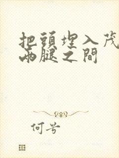 把头埋入茂密的两腿之间