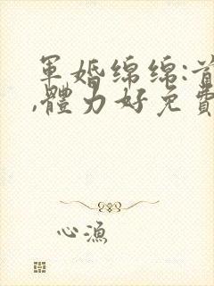 军婚绵绵:首长,体力好免费阅读