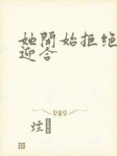 她开始拒绝慢迎迎合