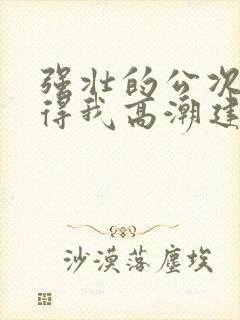 强壮的公次次弄得我高潮建国封面