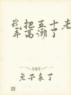 我把五十老女人弄高潮了