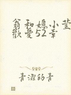 翁和媳小莹浴室欢爱52章