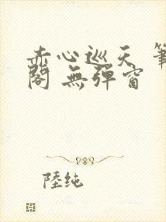 赤心巡天 笔趣阁 无弹窗