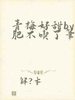 青梅好甜by减肥不吃了笔趣阁