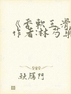 《香软玉滑》 作者:林芍药