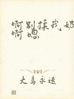 啊别揉我奶头.啊 嗯