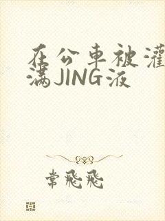 在公车被灌强行满JING液