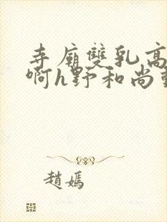 寺庙双乳高耸嗯啊h野和尚动漫