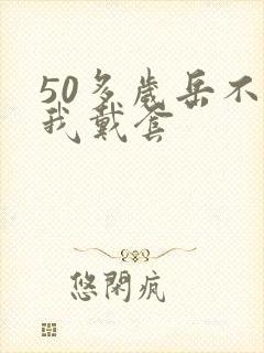 50多岁岳不让我戴套