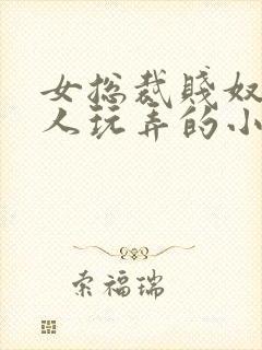 女总裁贱奴被主人玩弄的小说