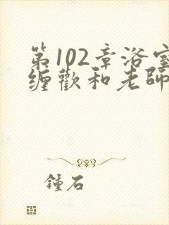 第102章浴室缠欢和老师小说