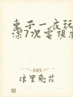 东子一夜玩弄白洁7次电视剧