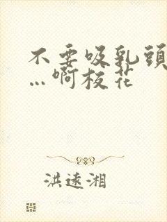 不要吸乳头嗯……啊校花封面