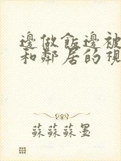 边做饭边被躁我和邻居的视频