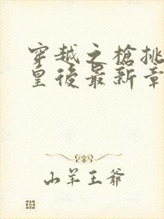 穿越之枪挑长孙皇后最新章节