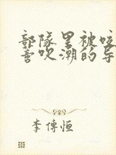 部队里被咬住花蒂吹潮的导演是谁