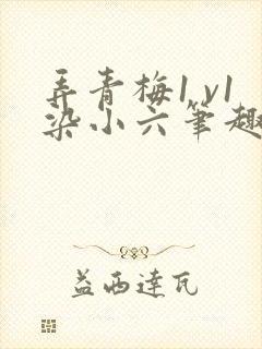 弄青梅1 v1染小六笔趣阁