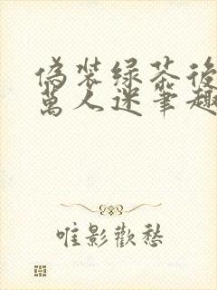 伪装绿茶后成了万人迷笔趣阁