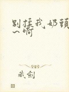 别揉我奶头～嗯～啊