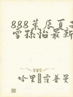 888叶辰夏若雪孙怡最新章节第3365章