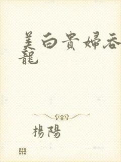 美白贵妇吞吃巨龙