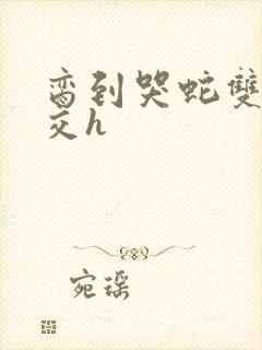 脔到哭蛇双根宫交h