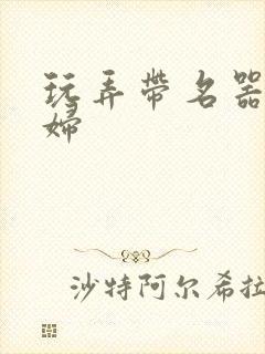 玩弄带名器的贵妇