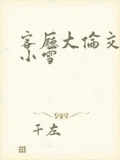 客厅大伦交侩h小雪封面