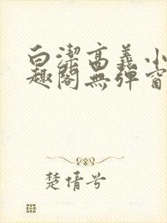 白洁高义小说笔趣阁无弹窗版特色