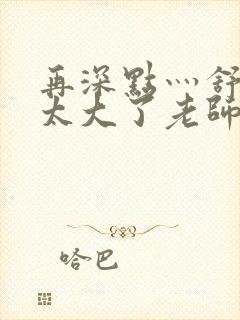 再深点灬舒服灬太大了老师封面