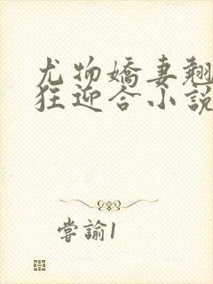 尤物娇妻翘臀疯狂迎合小说