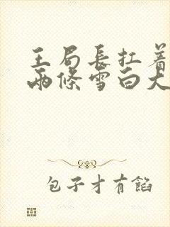 王局长扛着白洁两条雪白大腿视频