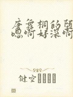 唐舞桐的堕落H嗯啊好深啊