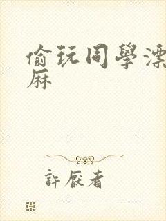 偷玩同学漂亮麻麻