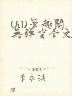 (hl)笔趣阁无弹窗全文阅读