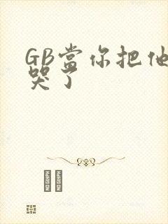 GB当你把他抄哭了