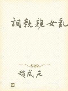 调教亲女乱h文