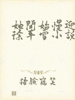 她开始慢迎迎合徐平雪小说