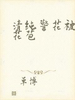 清纯警花被迫开花苞