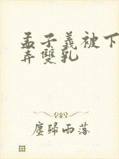 孟子义被下药玩弄双乳