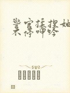 警官揉捏她两乳不停呻吟