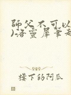师父不可以(限)洛灵犀笔趣阁