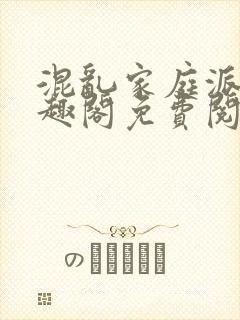 混乱家庭派对笔趣阁免费阅读全文笔趣阁