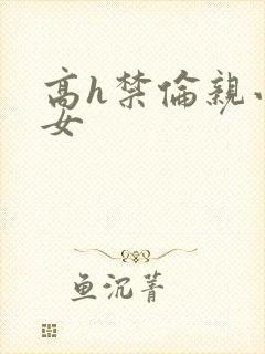 高h禁伦亲小幺女