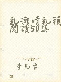 乳潮喷乳头小说阅读50集封面